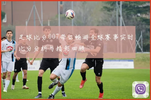 足球比分007带你畅游全球赛事实时比分分析与精彩回顾