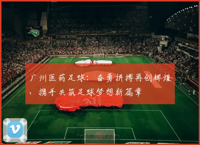 广州医药足球：奋勇拼搏再创辉煌，携手共筑足球梦想新篇章