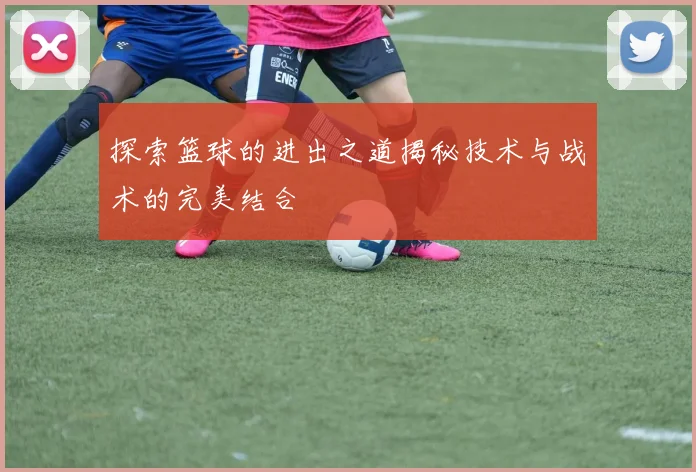 探索篮球的进出之道揭秘技术与战术的完美结合