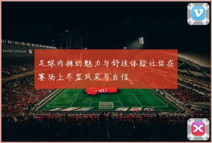 足球内裤的魅力与舒适体验让你在赛场上尽显风采与自信