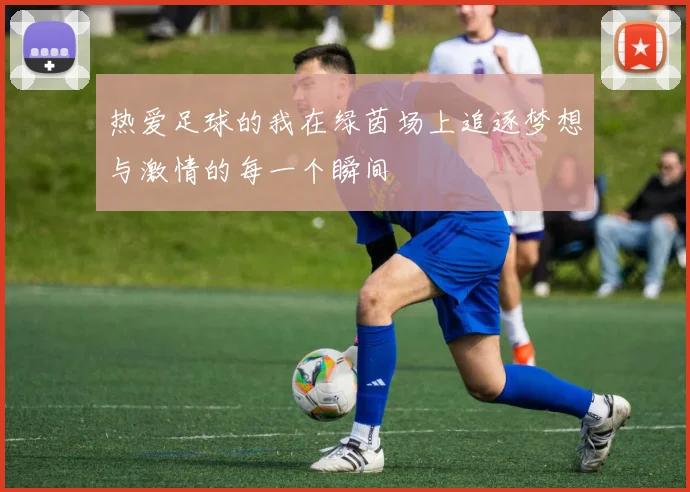 热爱足球的我在绿茵场上追逐梦想与激情的每一个瞬间